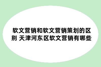 软文营销和软文营销策划的区别 天津河东区软文营销有哪些